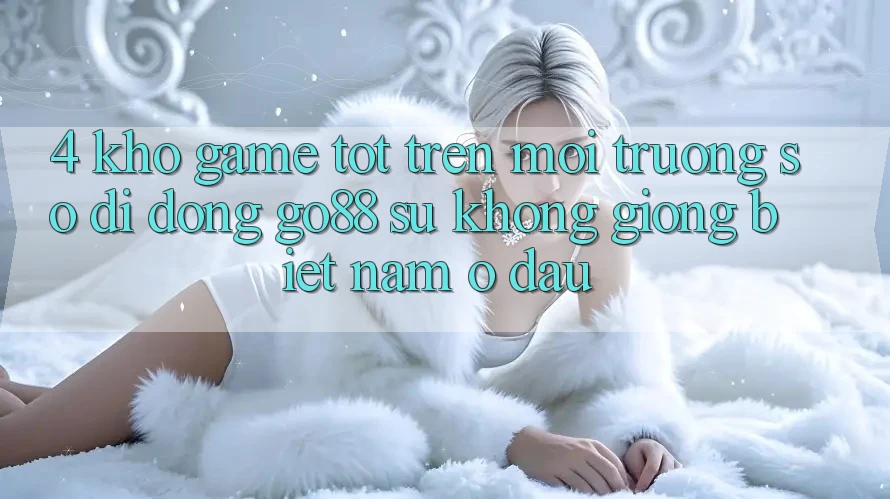 4. Kho game tốt trên Môi trường số di động Go88: Sự không giống biệt nằm ở đâu?
