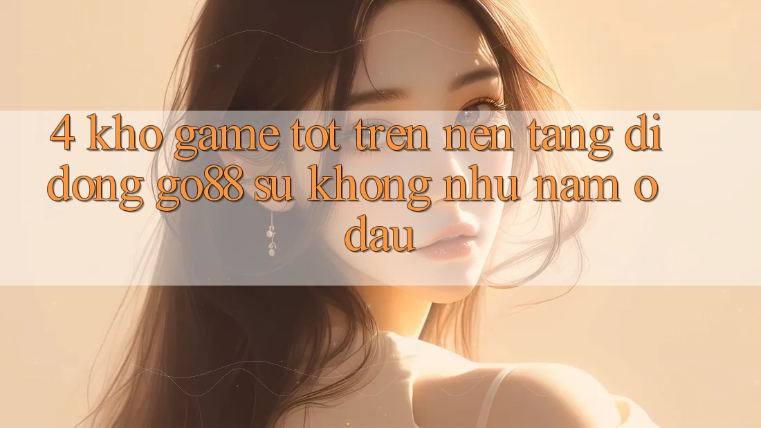 4. Kho game tốt trên Nền tảng di động Go88: Sự không như nằm ở đâu?