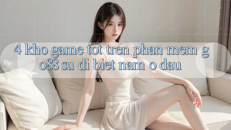 4. Kho game tốt trên Phần mềm Go88: Sự dị biệt nằm ở đâu? 4. Kho game tốt trên Phần mềm Go88: Sự dị biệt nằm ở đâu?