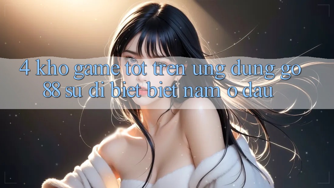 4. Kho game tốt trên Ứng dụng Go88: Sự dị biệt biệt nằm ở đâu?