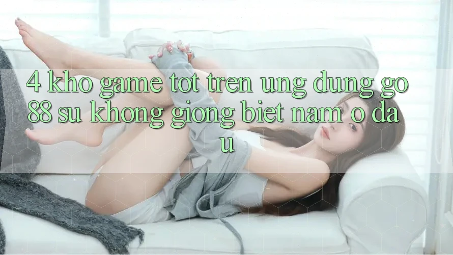 4. Kho game tốt trên Ứng dụng Go88: Sự không giống biệt nằm ở đâu?