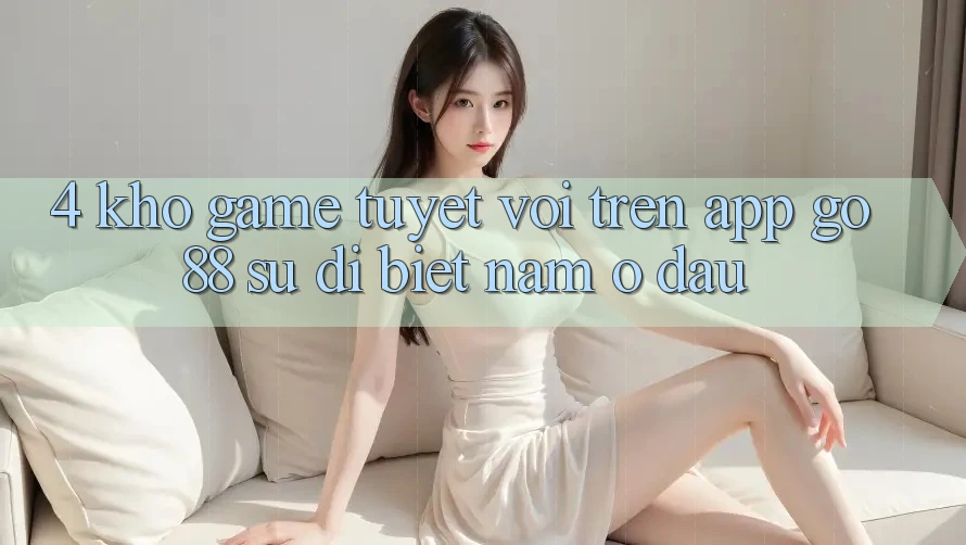 4. Kho game tuyệt vời trên App Go88: Sự dị biệt nằm ở đâu? 4. Kho game tuyệt vời trên App Go88: Sự dị biệt nằm ở đâu?