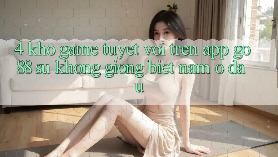 4. Kho game tuyệt vời trên App Go88: Sự không giống biệt nằm ở đâu? 4. Kho game tuyệt vời trên App Go88: Sự không giống biệt nằm ở đâu?