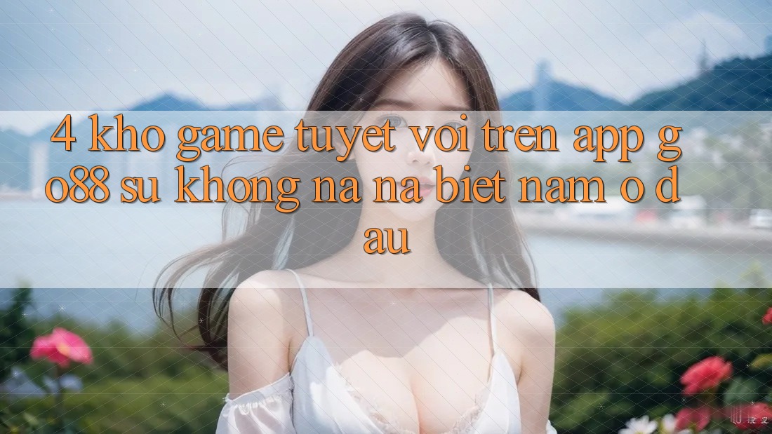4. Kho game tuyệt vời trên App Go88: Sự không na ná biệt nằm ở đâu? 4. Kho game tuyệt vời trên App Go88: Sự không na ná biệt nằm ở đâu?