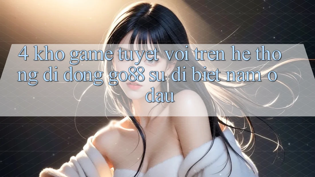 4. Kho game tuyệt vời trên Hệ thống di động Go88: Sự dị biệt nằm ở đâu? 4. Kho game tuyệt vời trên Hệ thống di động Go88: Sự dị biệt nằm ở đâu?