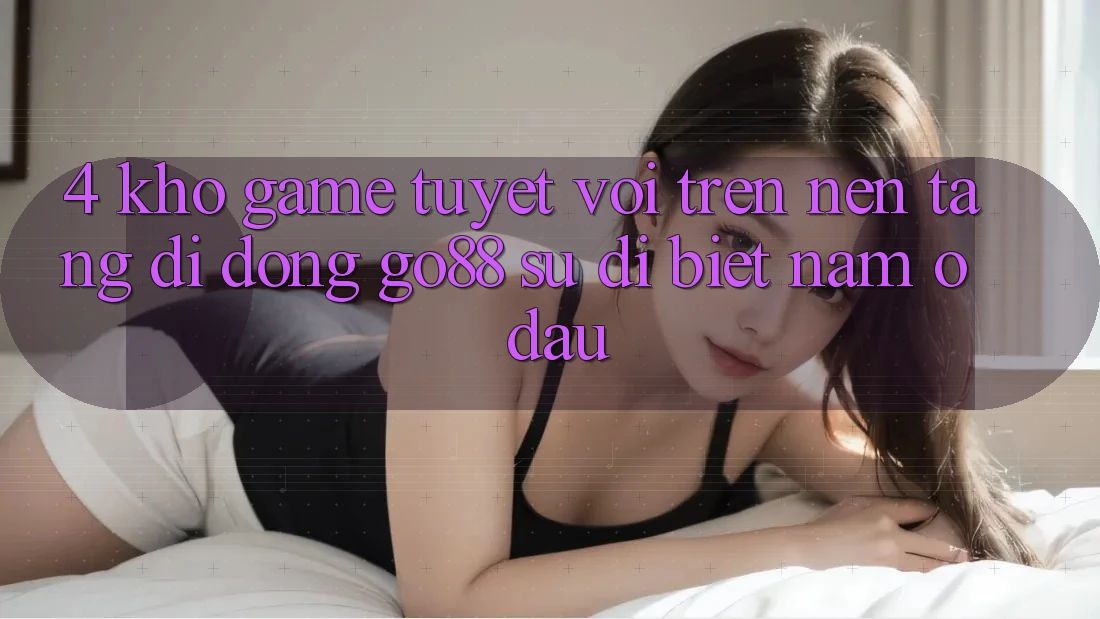 4. Kho game tuyệt vời trên Nền tảng di động Go88: Sự dị biệt nằm ở đâu?