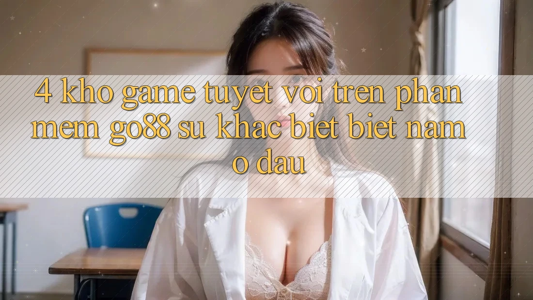 4. Kho game tuyệt vời trên Phần mềm Go88: Sự khác biệt biệt nằm ở đâu? 4. Kho game tuyệt vời trên Phần mềm Go88: Sự khác biệt biệt nằm ở đâu?