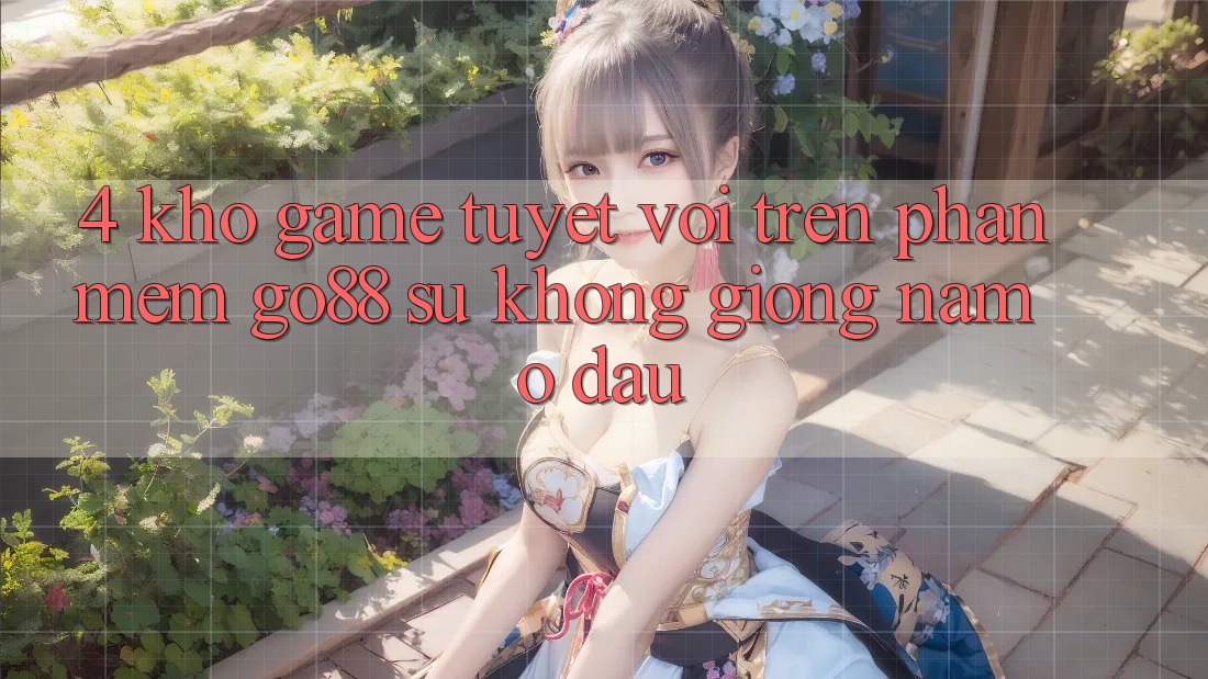 4. Kho game tuyệt vời trên Phần mềm Go88: Sự không giống nằm ở đâu? 4. Kho game tuyệt vời trên Phần mềm Go88: Sự không giống nằm ở đâu?