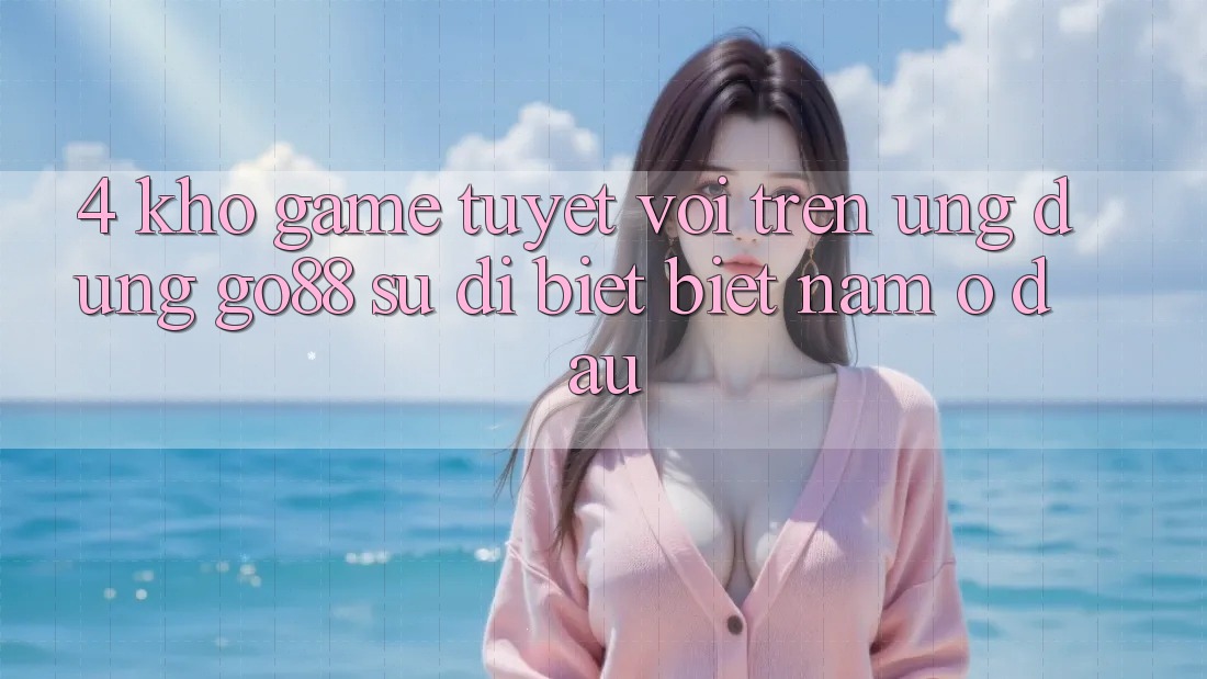 4. Kho game tuyệt vời trên Ứng dụng Go88: Sự dị biệt biệt nằm ở đâu? 4. Kho game tuyệt vời trên Ứng dụng Go88: Sự dị biệt biệt nằm ở đâu?