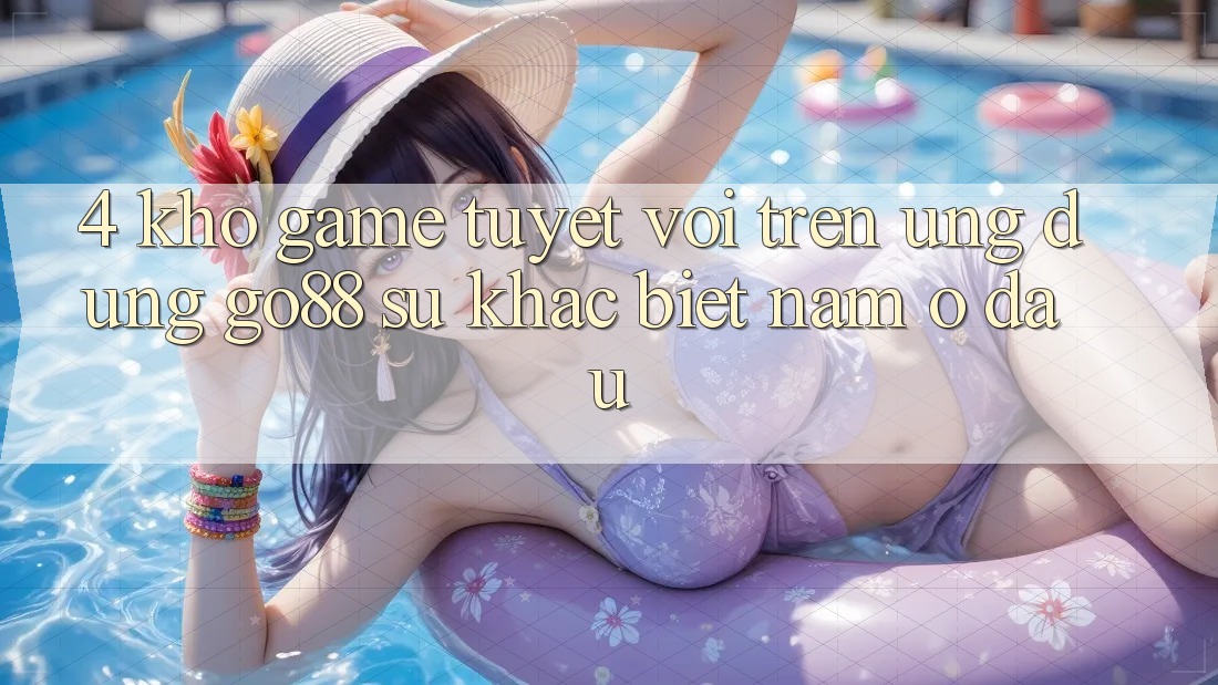 4. Kho game tuyệt vời trên Ứng dụng Go88: Sự khác biệt nằm ở đâu? 4. Kho game tuyệt vời trên Ứng dụng Go88: Sự khác biệt nằm ở đâu?