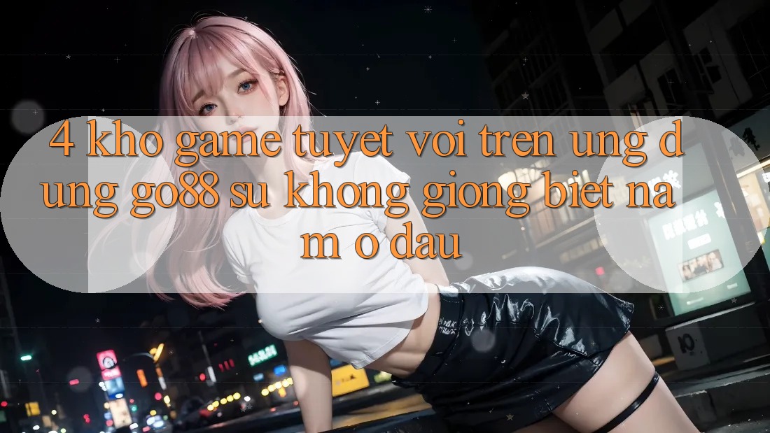 4. Kho game tuyệt vời trên Ứng dụng Go88: Sự không giống biệt nằm ở đâu?