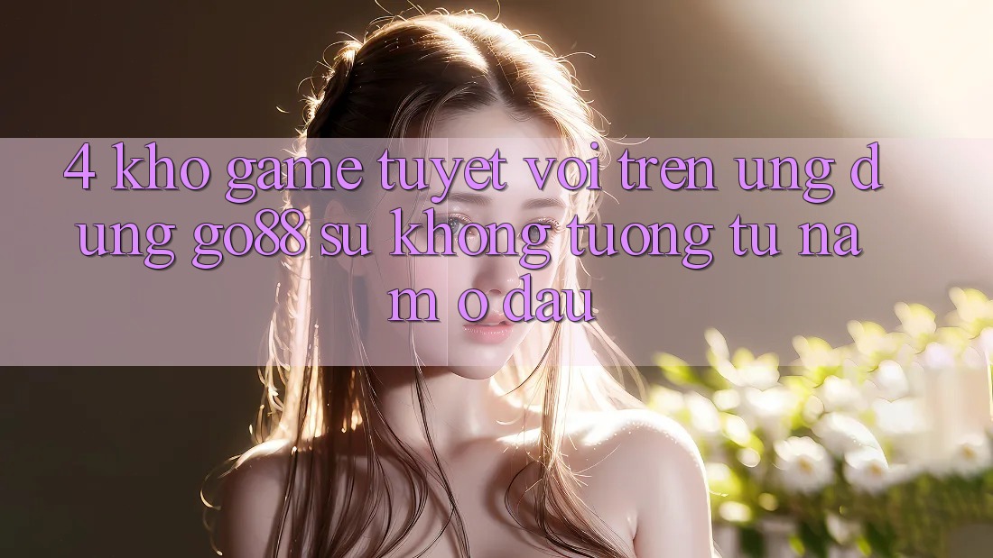 4. Kho game tuyệt vời trên Ứng dụng Go88: Sự không tương tự nằm ở đâu?