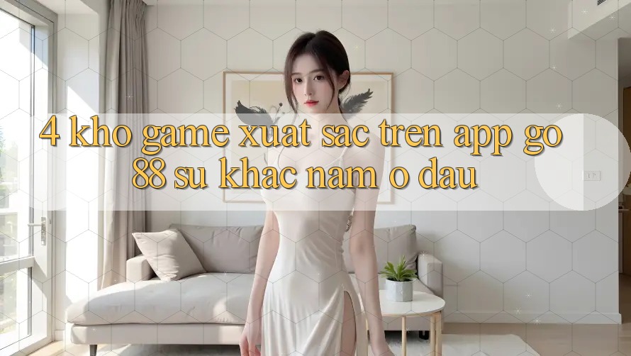 4. Kho game xuất sắc trên App Go88: Sự khác nằm ở đâu?