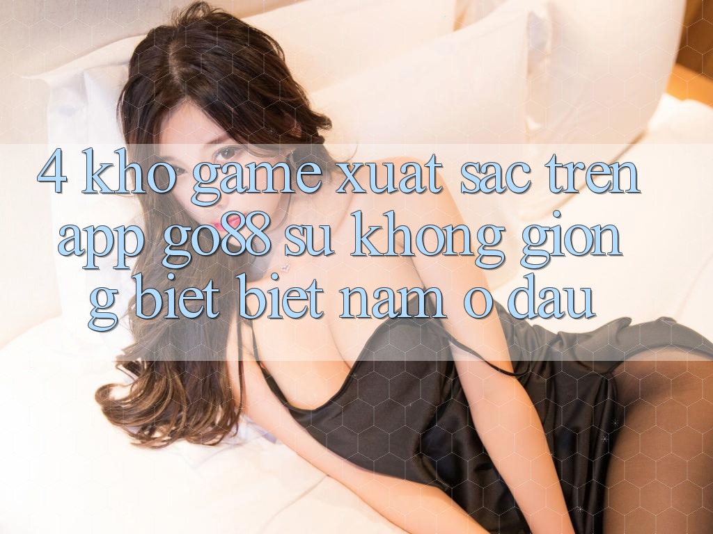 4. Kho game xuất sắc trên App Go88: Sự không giống biệt biệt nằm ở đâu?