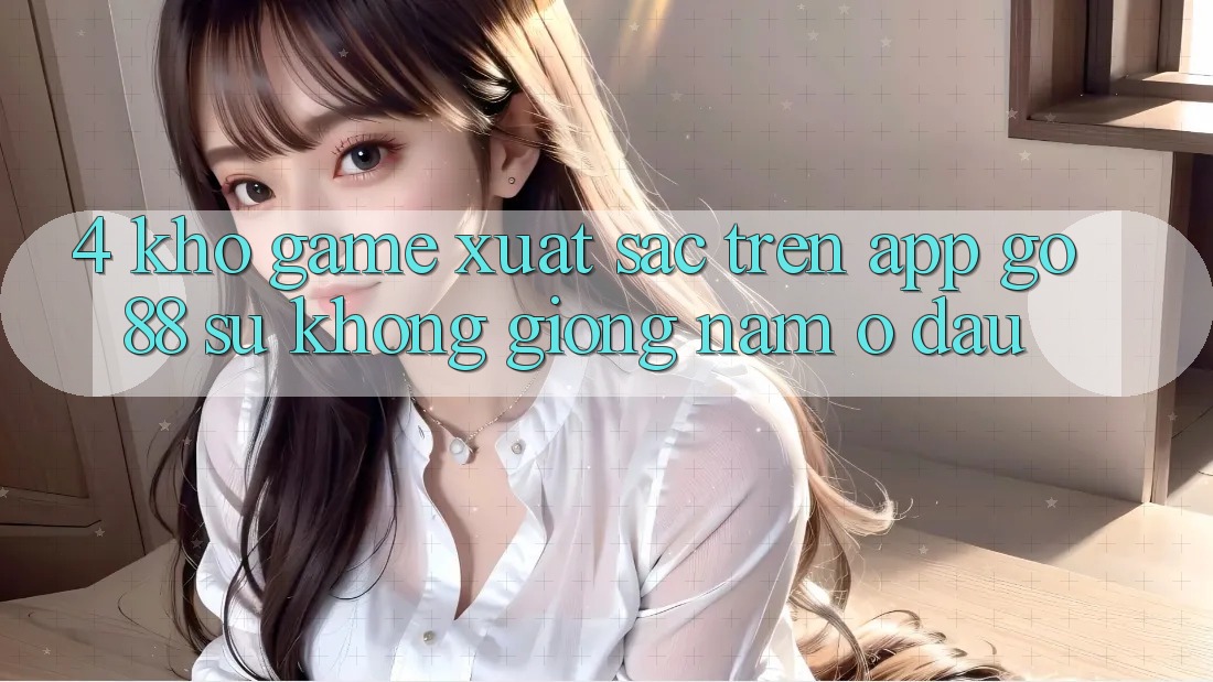 4. Kho game xuất sắc trên App Go88: Sự không giống nằm ở đâu?