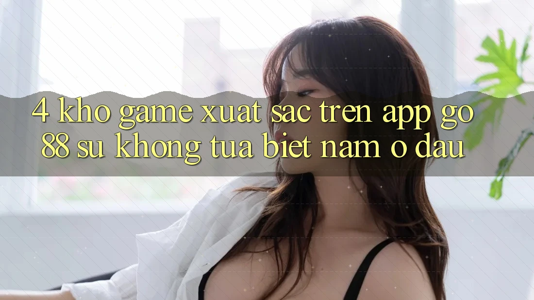 4. Kho game xuất sắc trên App Go88: Sự không tựa biệt nằm ở đâu?