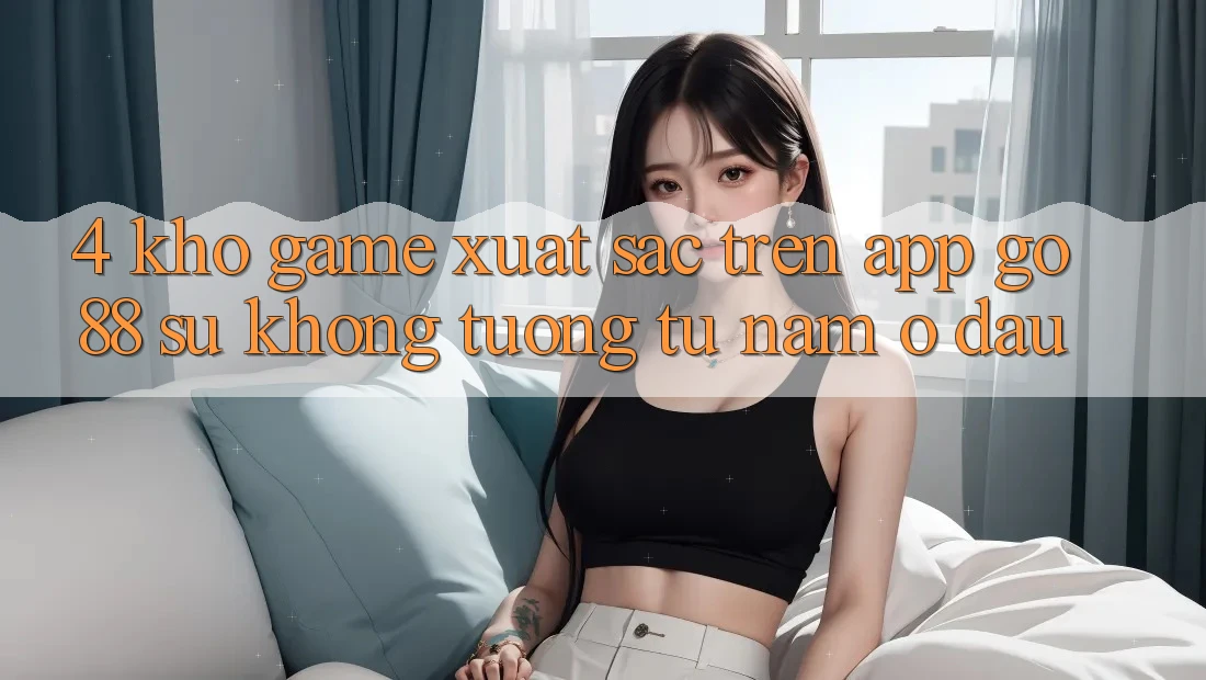 4. Kho game xuất sắc trên App Go88: Sự không tương tự nằm ở đâu?