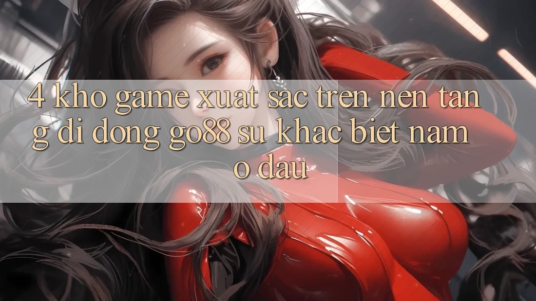 4. Kho game xuất sắc trên Nền tảng di động Go88: Sự khác biệt nằm ở đâu?