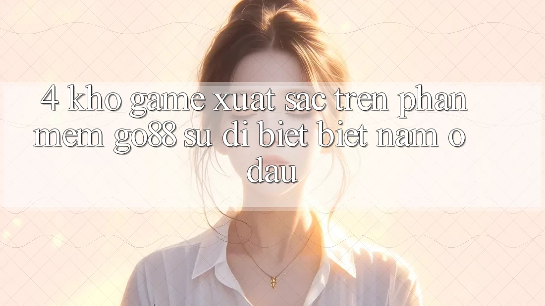 4. Kho game xuất sắc trên Phần mềm Go88: Sự dị biệt biệt nằm ở đâu? 4. Kho game xuất sắc trên Phần mềm Go88: Sự dị biệt biệt nằm ở đâu?
