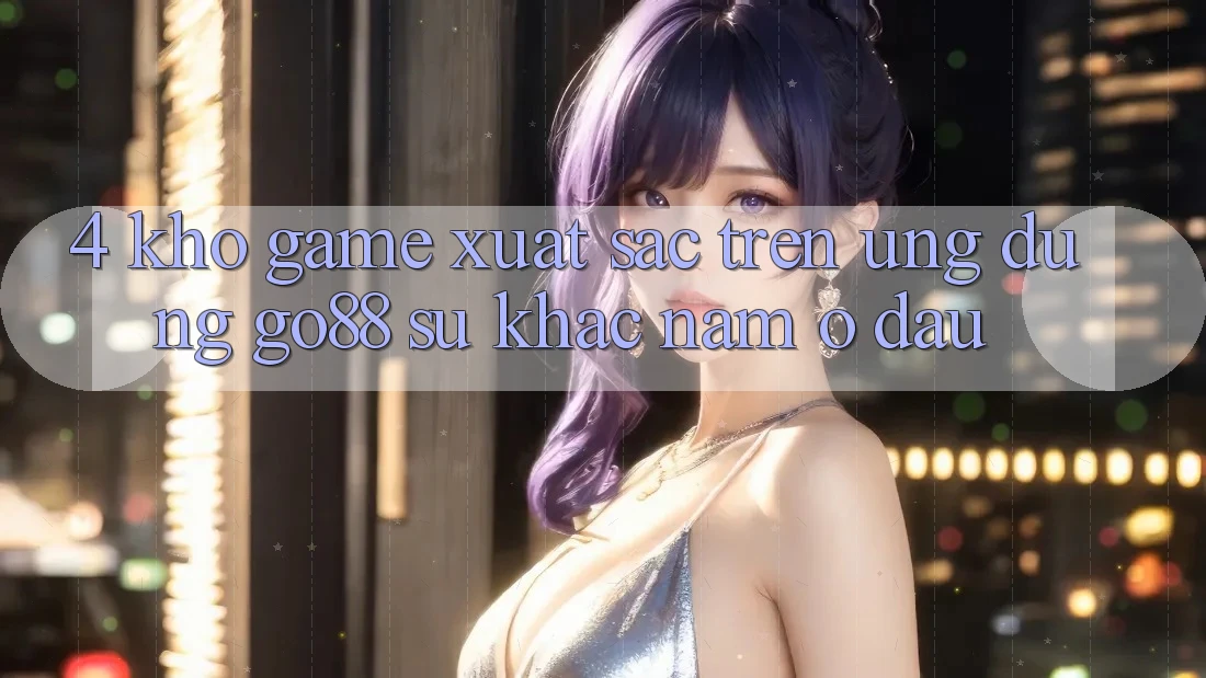 4. Kho game xuất sắc trên Ứng dụng Go88: Sự khác nằm ở đâu? 4. Kho game xuất sắc trên Ứng dụng Go88: Sự khác nằm ở đâu?