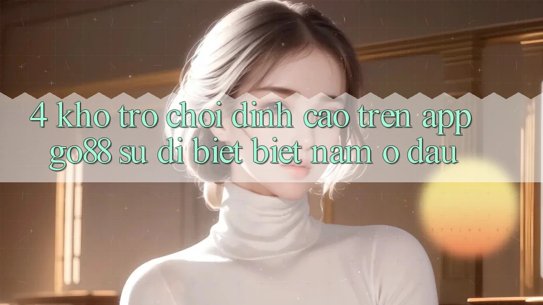 4. Kho trò chơi đỉnh cao trên App Go88: Sự dị biệt biệt nằm ở đâu? 4. Kho trò chơi đỉnh cao trên App Go88: Sự dị biệt biệt nằm ở đâu?