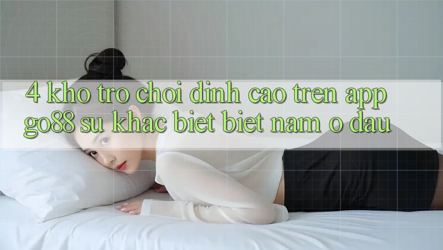 4. Kho trò chơi đỉnh cao trên App Go88: Sự khác biệt biệt nằm ở đâu? 4. Kho trò chơi đỉnh cao trên App Go88: Sự khác biệt biệt nằm ở đâu?