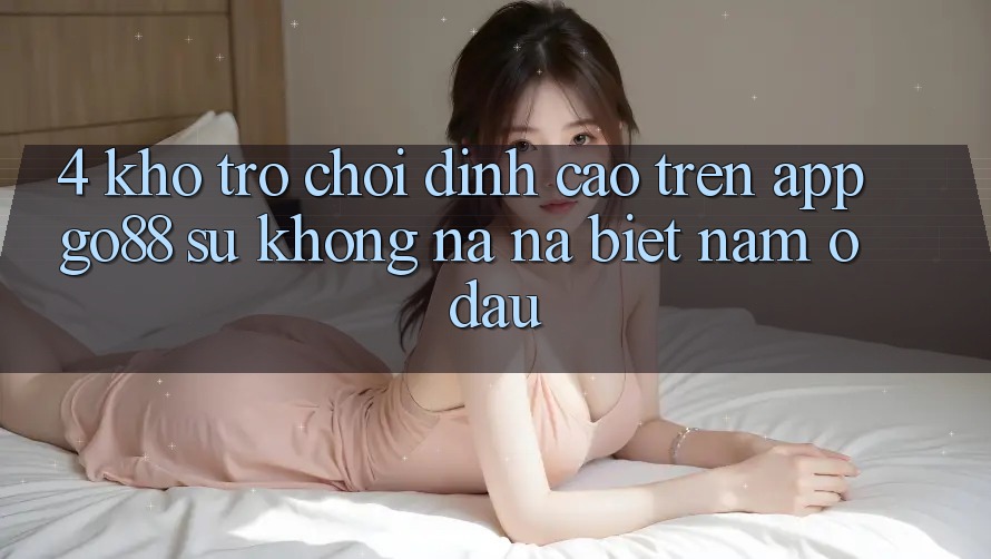 4. Kho trò chơi đỉnh cao trên App Go88: Sự không na ná biệt nằm ở đâu?