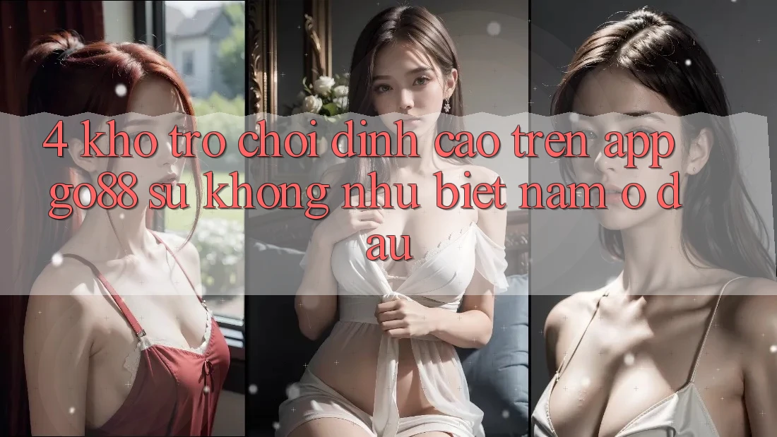 4. Kho trò chơi đỉnh cao trên App Go88: Sự không như biệt nằm ở đâu?
