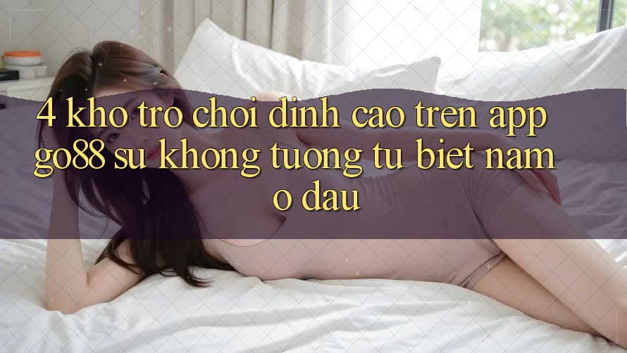 4. Kho trò chơi đỉnh cao trên App Go88: Sự không tương tự biệt nằm ở đâu? 4. Kho trò chơi đỉnh cao trên App Go88: Sự không tương tự biệt nằm ở đâu?