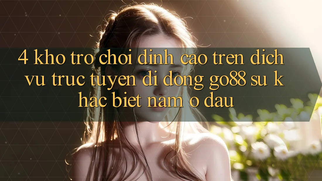 4. Kho trò chơi đỉnh cao trên Dịch vụ trực tuyến di động Go88: Sự khác biệt nằm ở đâu?