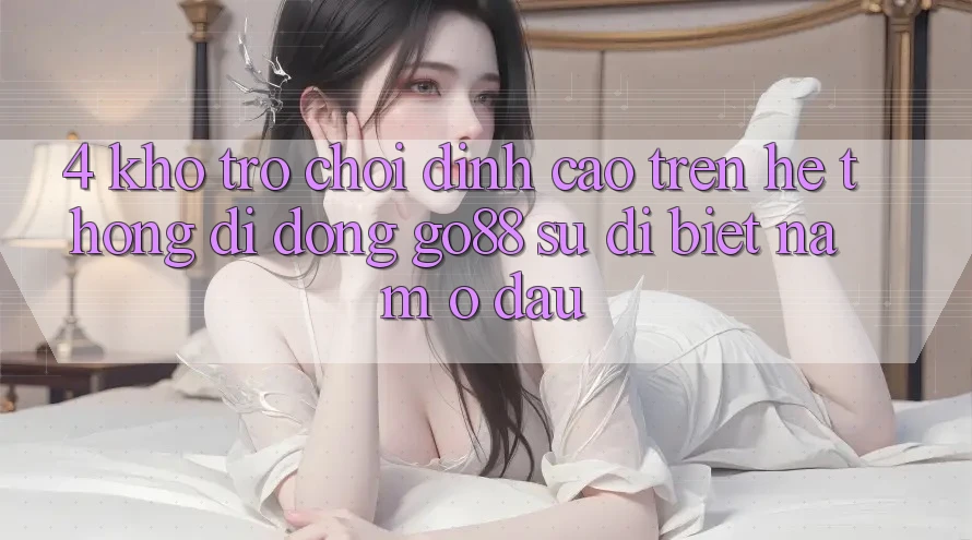 4. Kho trò chơi đỉnh cao trên Hệ thống di động Go88: Sự dị biệt nằm ở đâu? 4. Kho trò chơi đỉnh cao trên Hệ thống di động Go88: Sự dị biệt nằm ở đâu?