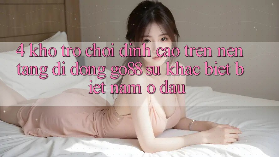 4. Kho trò chơi đỉnh cao trên Nền tảng di động Go88: Sự khác biệt biệt nằm ở đâu?