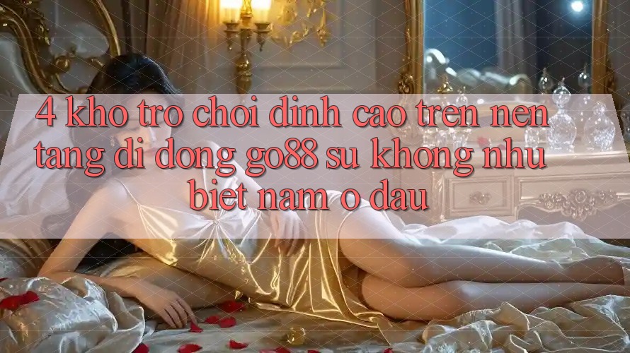 4. Kho trò chơi đỉnh cao trên Nền tảng di động Go88: Sự không như biệt nằm ở đâu? 4. Kho trò chơi đỉnh cao trên Nền tảng di động Go88: Sự không như biệt nằm ở đâu?