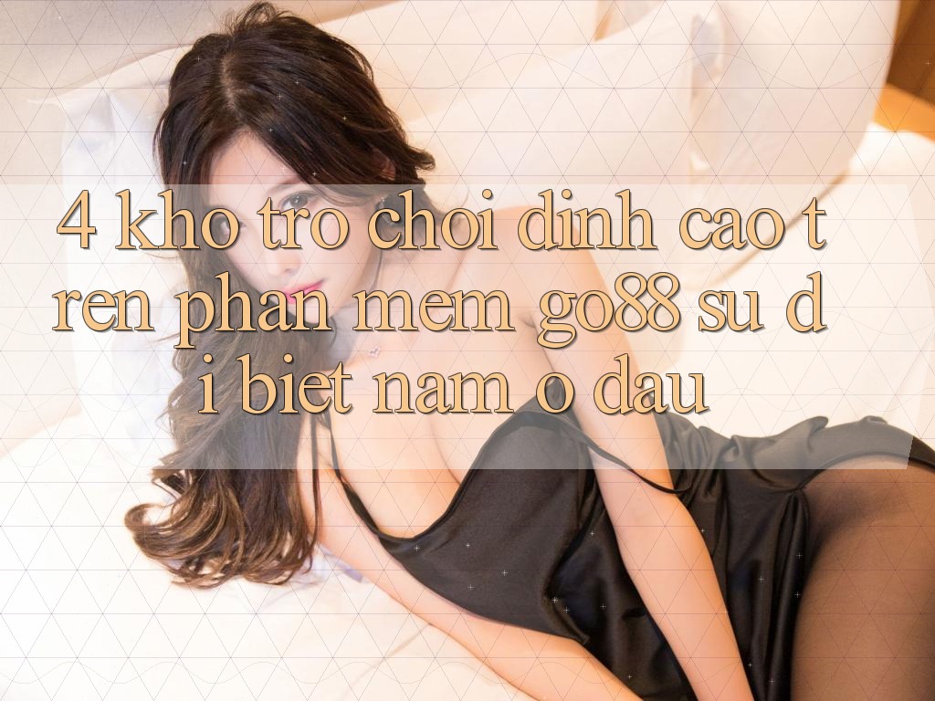 4. Kho trò chơi đỉnh cao trên Phần mềm Go88: Sự dị biệt nằm ở đâu? 4. Kho trò chơi đỉnh cao trên Phần mềm Go88: Sự dị biệt nằm ở đâu?