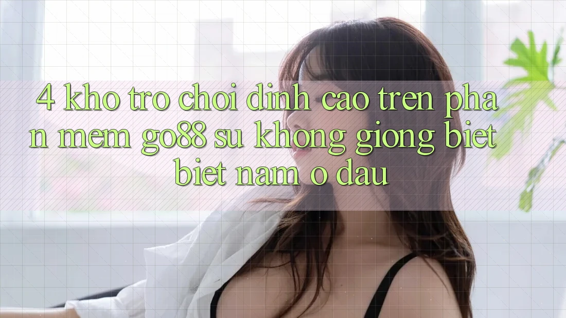 4. Kho trò chơi đỉnh cao trên Phần mềm Go88: Sự không giống biệt biệt nằm ở đâu? 4. Kho trò chơi đỉnh cao trên Phần mềm Go88: Sự không giống biệt biệt nằm ở đâu?