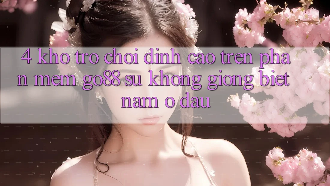 4. Kho trò chơi đỉnh cao trên Phần mềm Go88: Sự không giống biệt nằm ở đâu?