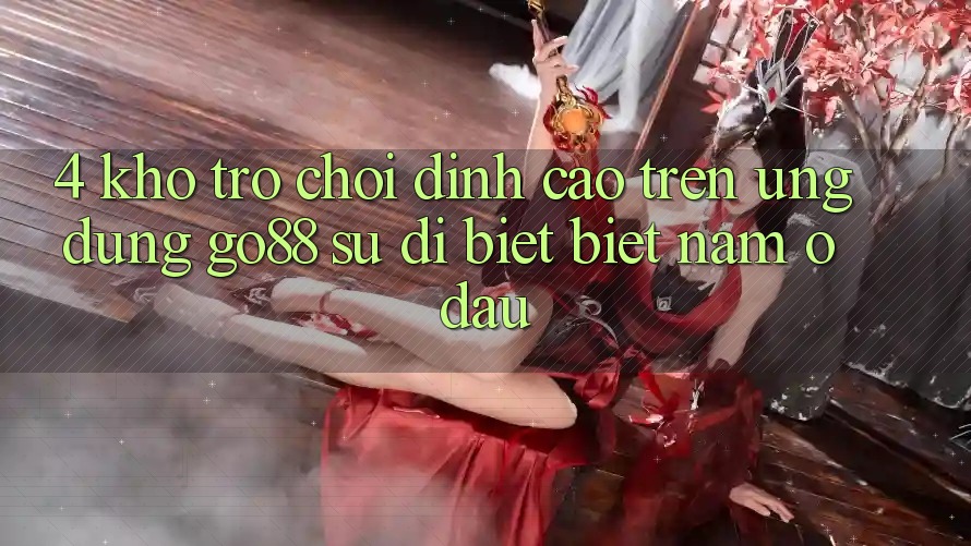4. Kho trò chơi đỉnh cao trên Ứng dụng Go88: Sự dị biệt biệt nằm ở đâu?