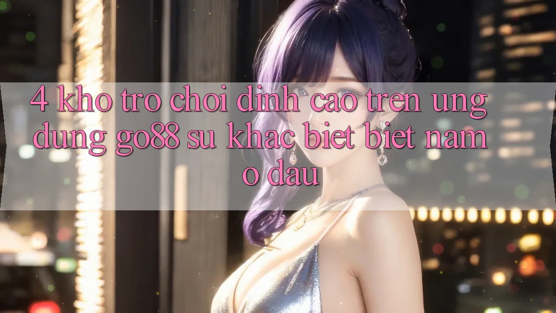 4. Kho trò chơi đỉnh cao trên Ứng dụng Go88: Sự khác biệt biệt nằm ở đâu? 4. Kho trò chơi đỉnh cao trên Ứng dụng Go88: Sự khác biệt biệt nằm ở đâu?