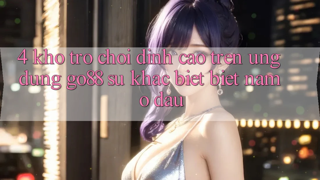 4. Kho trò chơi đỉnh cao trên Ứng dụng Go88: Sự khác biệt biệt nằm ở đâu? 4. Kho trò chơi đỉnh cao trên Ứng dụng Go88: Sự khác biệt biệt nằm ở đâu?