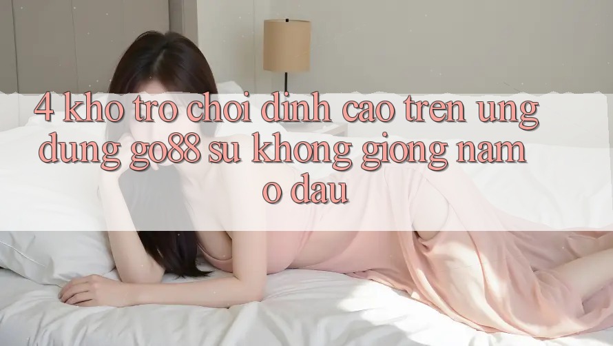 4. Kho trò chơi đỉnh cao trên Ứng dụng Go88: Sự không giống nằm ở đâu? 4. Kho trò chơi đỉnh cao trên Ứng dụng Go88: Sự không giống nằm ở đâu?