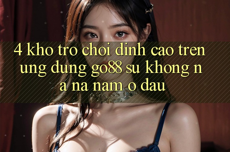4. Kho trò chơi đỉnh cao trên Ứng dụng Go88: Sự không na ná nằm ở đâu? 4. Kho trò chơi đỉnh cao trên Ứng dụng Go88: Sự không na ná nằm ở đâu?