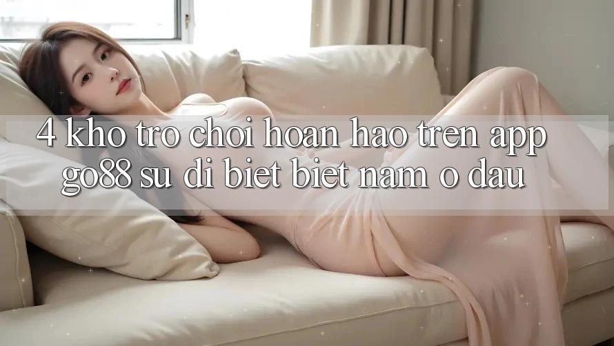 4. Kho trò chơi hoàn hảo trên App Go88: Sự dị biệt biệt nằm ở đâu? 4. Kho trò chơi hoàn hảo trên App Go88: Sự dị biệt biệt nằm ở đâu?