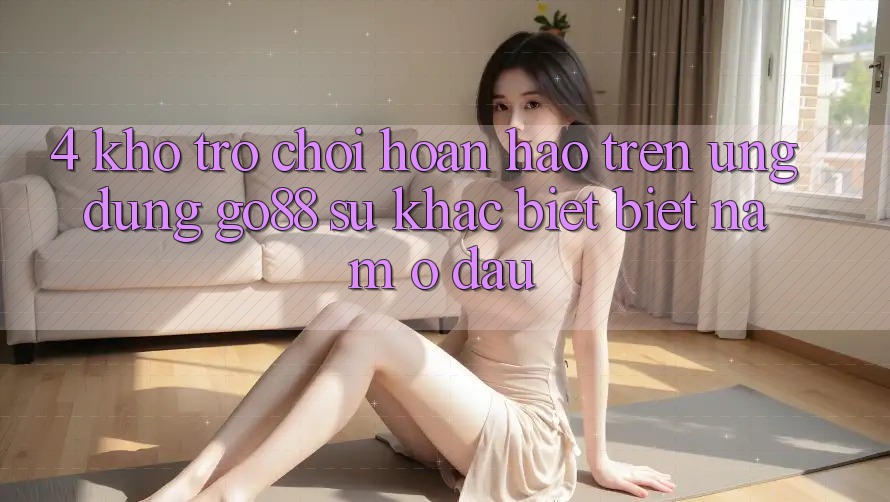 4. Kho trò chơi hoàn hảo trên Ứng dụng Go88: Sự khác biệt biệt nằm ở đâu? 4. Kho trò chơi hoàn hảo trên Ứng dụng Go88: Sự khác biệt biệt nằm ở đâu?