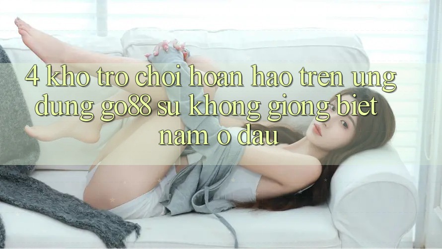 4. Kho trò chơi hoàn hảo trên Ứng dụng Go88: Sự không giống biệt nằm ở đâu? 4. Kho trò chơi hoàn hảo trên Ứng dụng Go88: Sự không giống biệt nằm ở đâu?