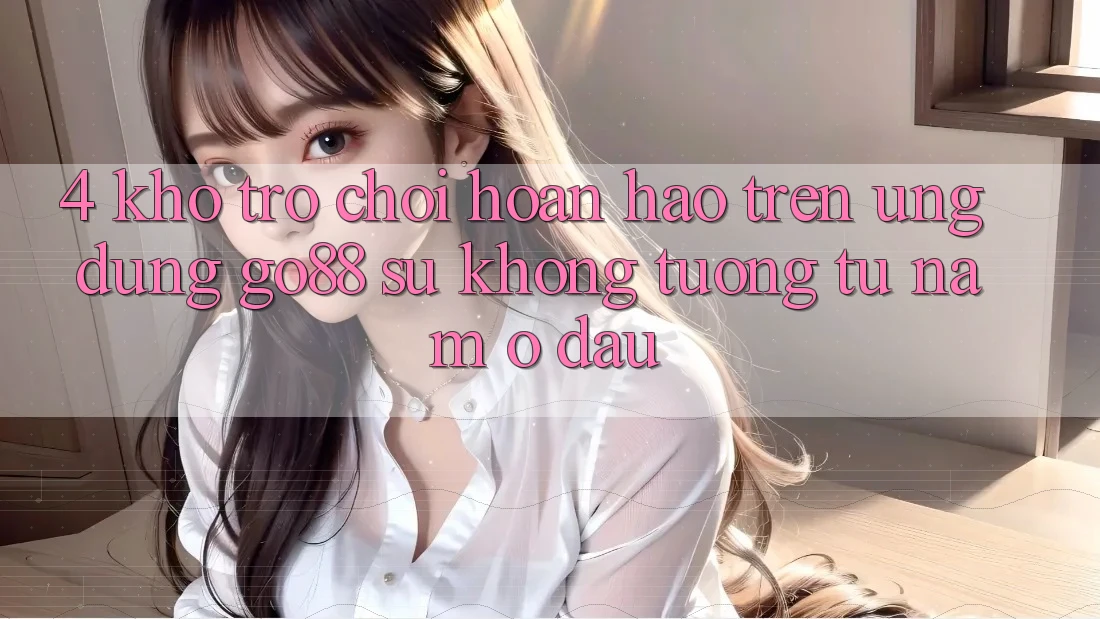 4. Kho trò chơi hoàn hảo trên Ứng dụng Go88: Sự không tương tự nằm ở đâu? 4. Kho trò chơi hoàn hảo trên Ứng dụng Go88: Sự không tương tự nằm ở đâu?