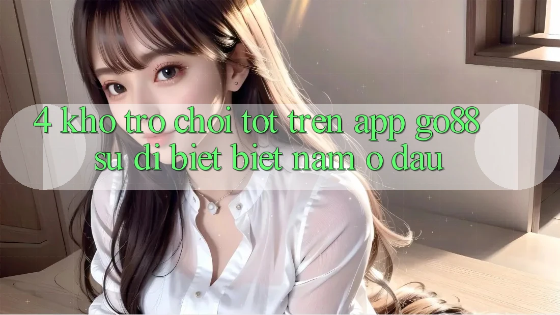4. Kho trò chơi tốt trên App Go88: Sự dị biệt biệt nằm ở đâu? 4. Kho trò chơi tốt trên App Go88: Sự dị biệt biệt nằm ở đâu?