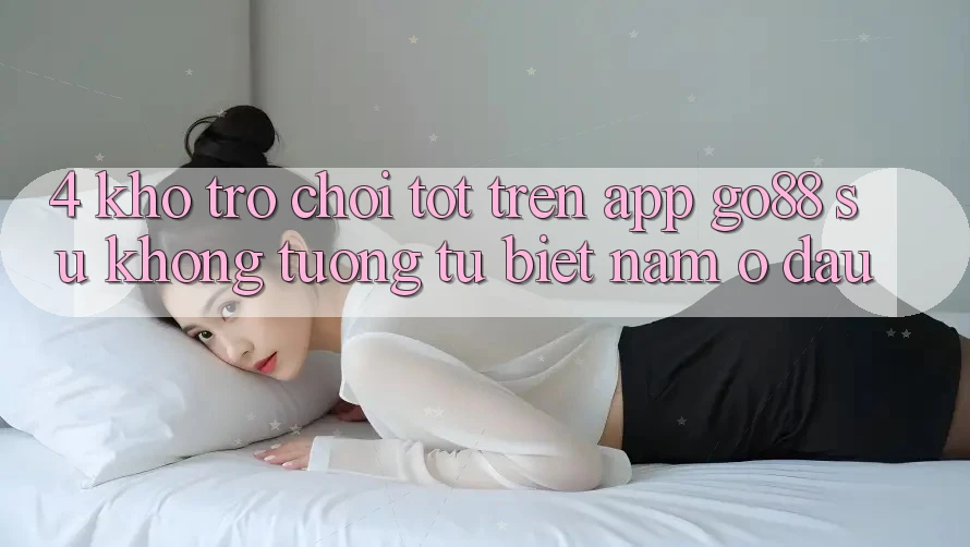 4. Kho trò chơi tốt trên App Go88: Sự không tương tự biệt nằm ở đâu?