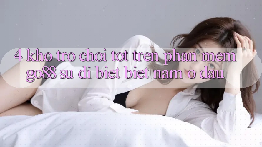 4. Kho trò chơi tốt trên Phần mềm Go88: Sự dị biệt biệt nằm ở đâu?