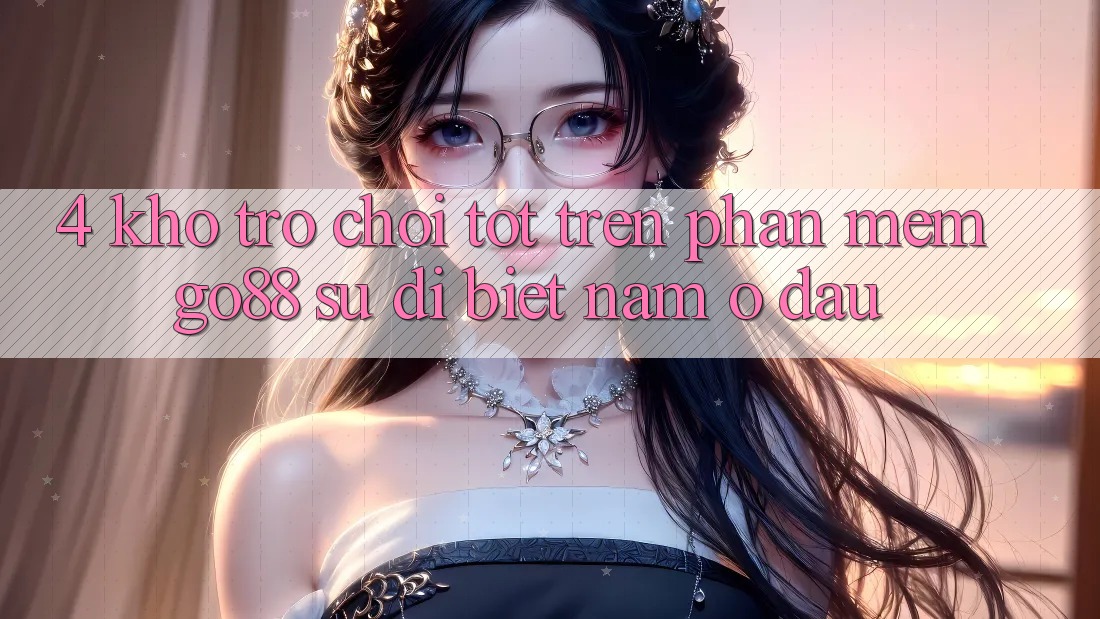 4. Kho trò chơi tốt trên Phần mềm Go88: Sự dị biệt nằm ở đâu? 4. Kho trò chơi tốt trên Phần mềm Go88: Sự dị biệt nằm ở đâu?