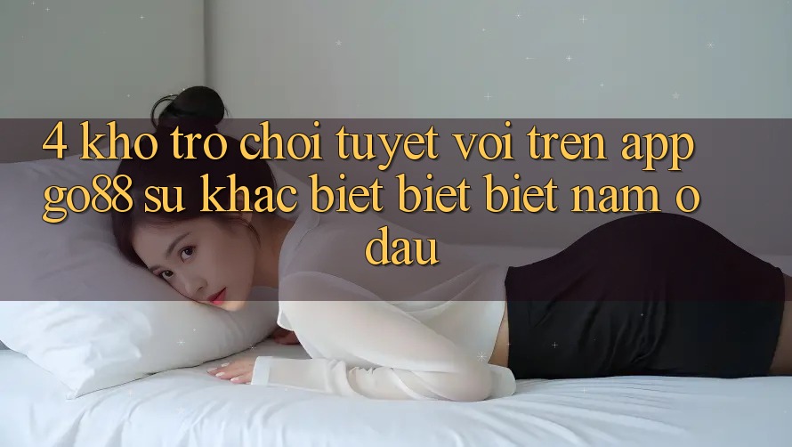 4. Kho trò chơi tuyệt vời trên App Go88: Sự khác biệt biệt biệt nằm ở đâu? 4. Kho trò chơi tuyệt vời trên App Go88: Sự khác biệt biệt biệt nằm ở đâu?